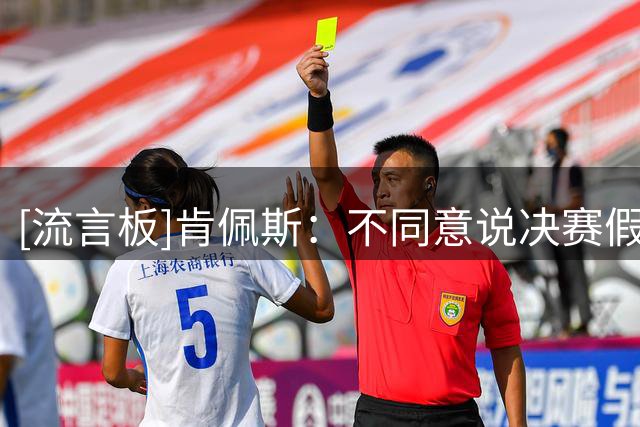 [流言板]肯佩斯：不同意说决赛假球，状态下滑与故意不全力踢两码事